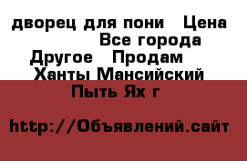 дворец для пони › Цена ­ 2 500 - Все города Другое » Продам   . Ханты-Мансийский,Пыть-Ях г.